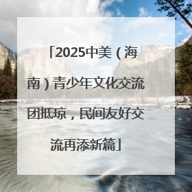 2025中美（海南）青少年文化交流团抵琼，民间友好交流再添新篇