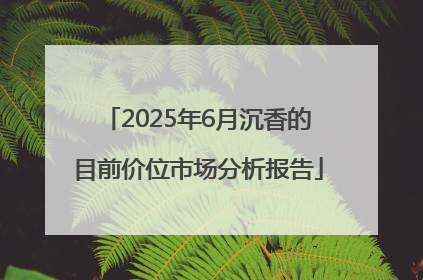 2025年6月沉香的目前价位市场分析报告