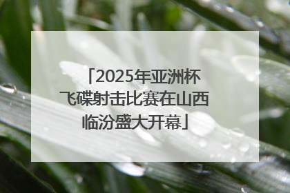 2025年亚洲杯飞碟射击比赛在山西临汾盛大开幕