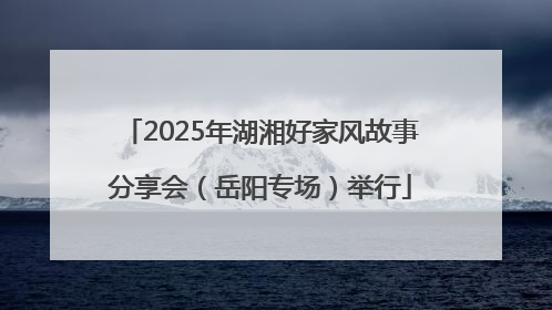 2025年湖湘好家风故事分享会（岳阳专场）举行