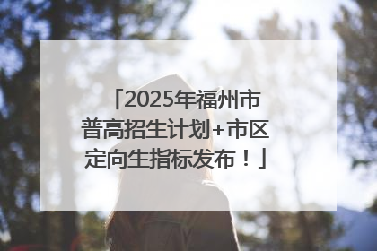 2025年福州市普高招生计划+市区定向生指标发布!