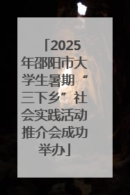 2025年邵阳市大学生暑期“三下乡”社会实践活动推介会成功举办