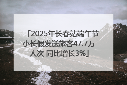 2025年长春站端午节小长假发送旅客47.7万人次 同比增长3%