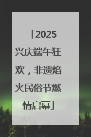 2025兴庆端午狂欢，非遗焰火民俗节燃情启幕