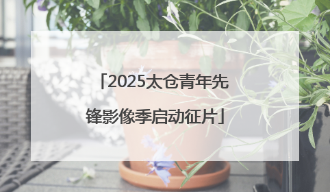 2025太仓青年先锋影像季启动征片