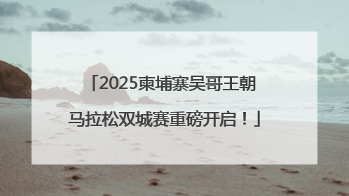 2025柬埔寨吴哥王朝马拉松双城赛重磅开启！