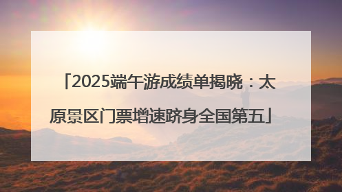 2025端午游成绩单揭晓：太原景区门票增速跻身全国第五