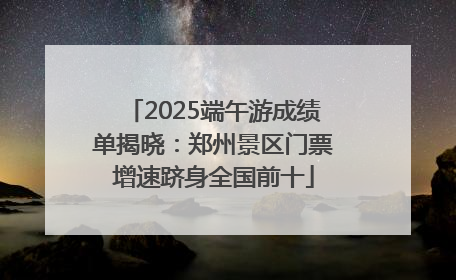2025端午游成绩单揭晓：郑州景区门票增速跻身全国前十