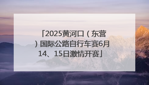 2025黄河口（东营）国际公路自行车赛6月14、15日激情开赛