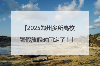 2025郑州多所高校暑假放假时间定了！