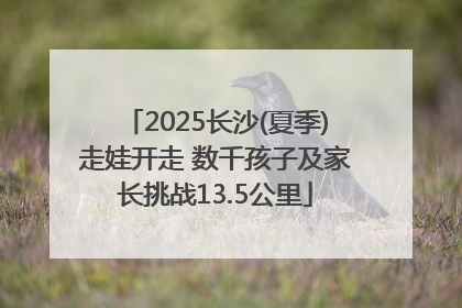 2025长沙(夏季)走娃开走 数千孩子及家长挑战13.5公里