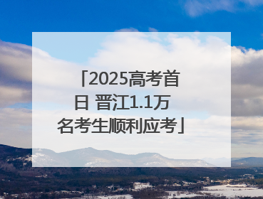 2025高考首日 晋江1.1万名考生顺利应考
