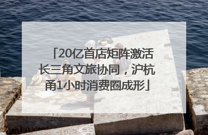 20亿首店矩阵激活长三角文旅协同，沪杭甬1小时消费圈成形