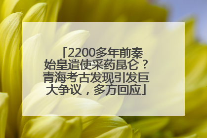2200多年前秦始皇遣使采药昆仑？青海考古发现引发巨大争议，多方回应