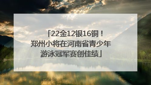 22金12银16铜！郑州小将在河南省青少年游泳冠军赛创佳绩