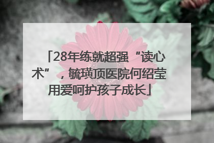 28年练就超强“读心术”，毓璜顶医院何绍莹用爱呵护孩子成长