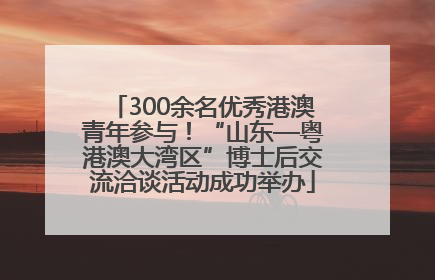 300余名优秀港澳青年参与！“山东—粤港澳大湾区”博士后交流洽谈活动成功举办