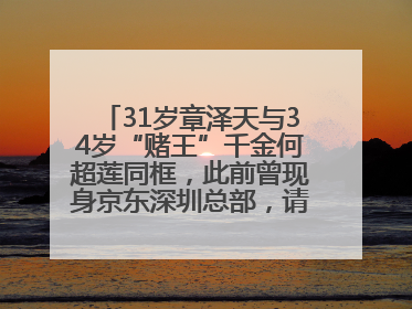 31岁章泽天与34岁“赌王”千金何超莲同框，此前曾现身京东深圳总部，请工友喝冰饮，点了300多杯