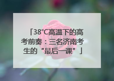 38℃高温下的高考前奏：三名济南考生的“最后一课”