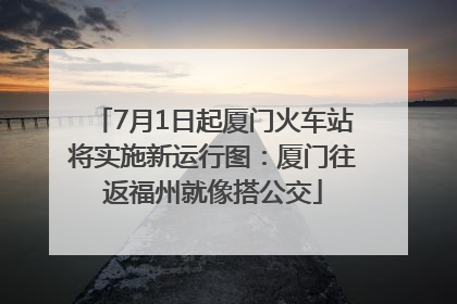 7月1日起厦门火车站将实施新运行图：厦门往返福州就像搭公交