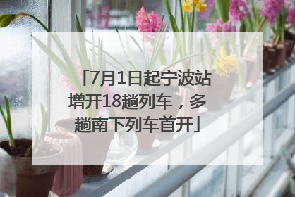 7月1日起宁波站增开18趟列车，多趟南下列车首开