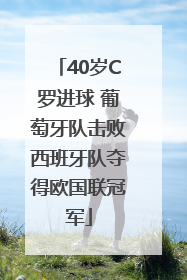 40岁C罗进球 葡萄牙队击败西班牙队夺得欧国联冠军