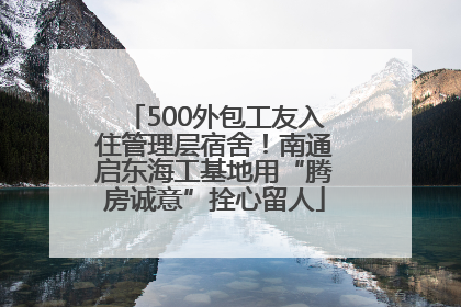 500外包工友入住管理层宿舍！南通启东海工基地用“腾房诚意”拴心留人