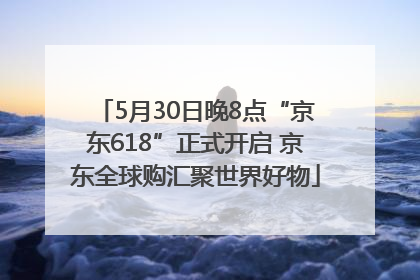 5月30日晚8点“京东618”正式开启 京东全球购汇聚世界好物