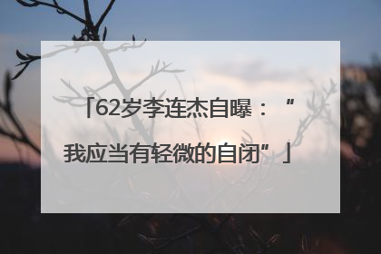 62岁李连杰自曝：“我应当有轻微的自闭”