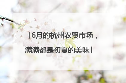 6月的杭州农贸市场，满满都是初夏的美味
