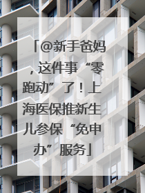 @新手爸妈，这件事“零跑动”了！上海医保推新生儿参保“免申办”服务
