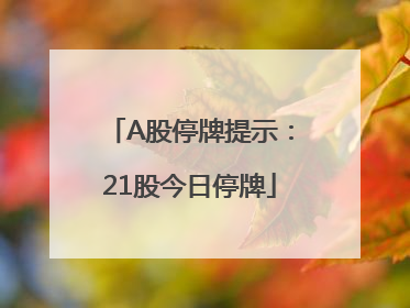 A股停牌提示：21股今日停牌