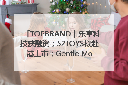 TOPBRAND｜乐享科技获融资；52TOYS拟赴港上市；Gentle Monster合作谷歌；Valentino传播官离职